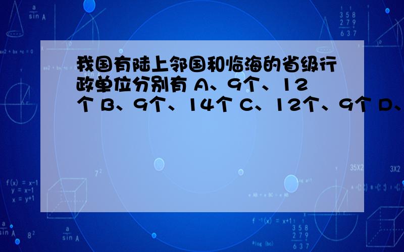 我国有陆上邻国和临海的省级行政单位分别有 A、9个、12个 B、9个、14个 C、12个、9个 D、8个、13个