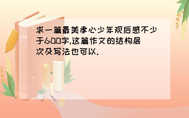 求一篇最美孝心少年观后感不少于600字,这篇作文的结构层次及写法也可以.