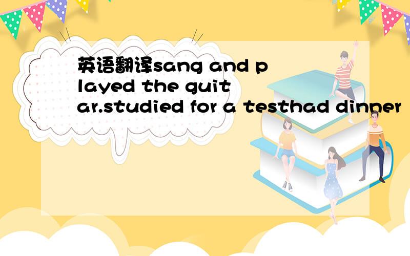 英语翻译sang and played the guitar.studied for a testhad dinner