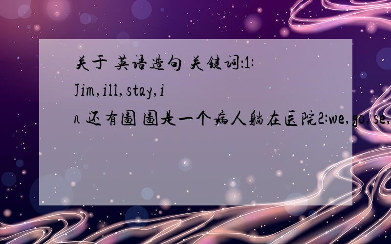 关于 英语造句 关键词：1:Jim,ill,stay,in 还有图 图是一个病人躺在医院2:we,go,se,in,th