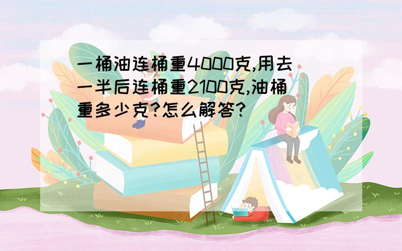 一桶油连桶重4000克,用去一半后连桶重2100克,油桶重多少克?怎么解答?