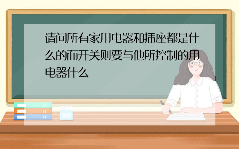 请问所有家用电器和插座都是什么的而开关则要与他所控制的用电器什么