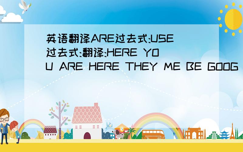 英语翻译ARE过去式:USE过去式:翻译:HERE YOU ARE HERE THEY ME BE GOOG AT IN