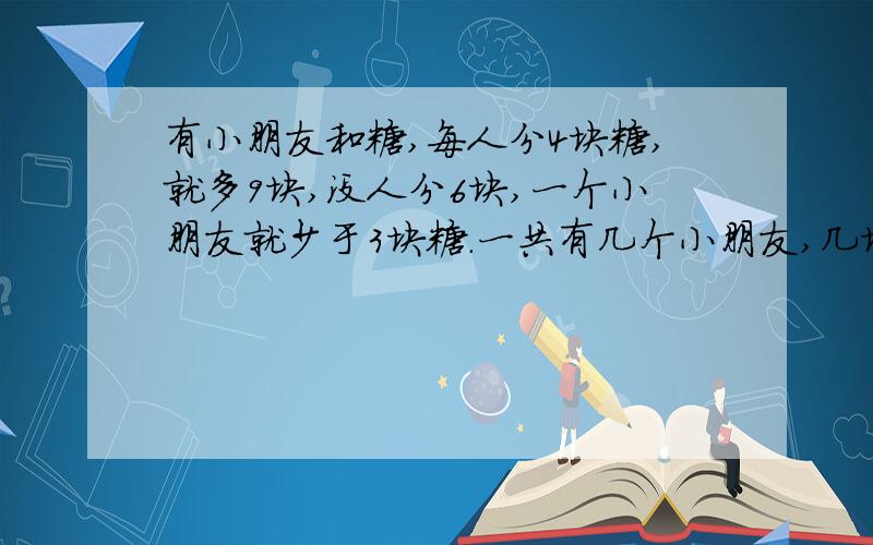 有小朋友和糖,每人分4块糖,就多9块,没人分6块,一个小朋友就少于3块糖.一共有几个小朋友,几块糖?