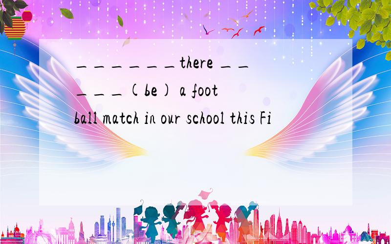 ______there _____(be) a football match in our school this Fi