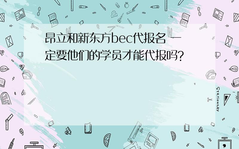 昂立和新东方bec代报名 一定要他们的学员才能代报吗?