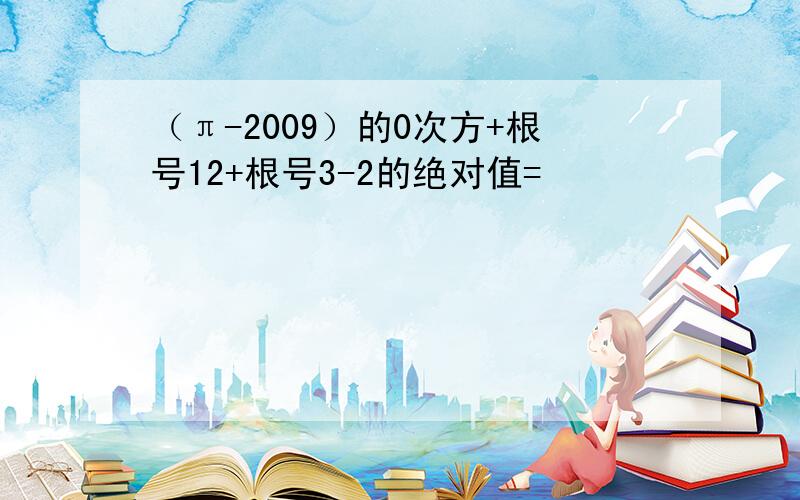 （π-2009）的0次方+根号12+根号3-2的绝对值=