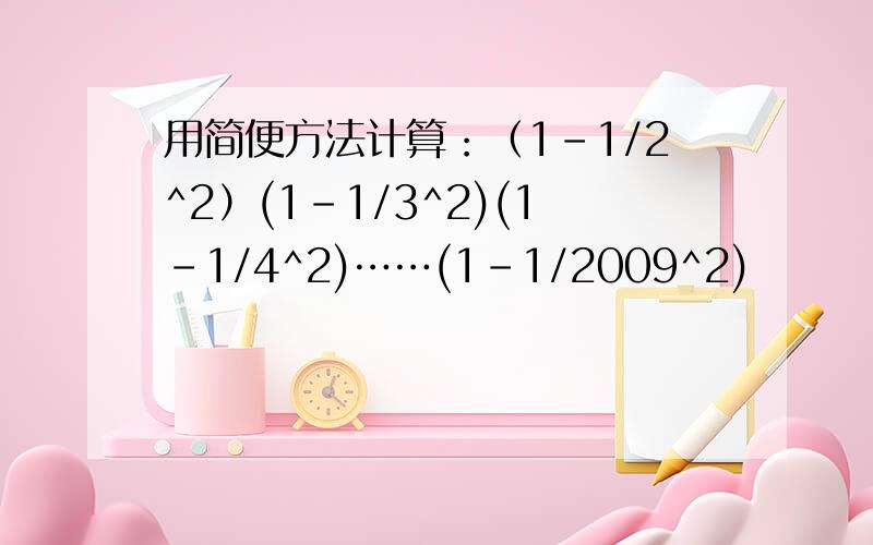 用简便方法计算：（1-1/2^2）(1-1/3^2)(1-1/4^2)……(1-1/2009^2)