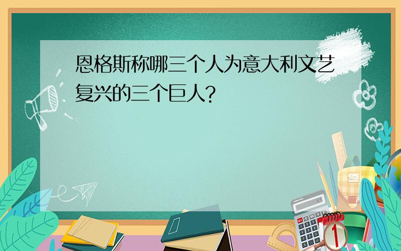 恩格斯称哪三个人为意大利文艺复兴的三个巨人?