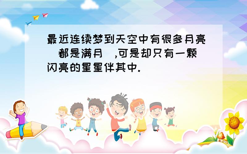 最近连续梦到天空中有很多月亮（都是满月）,可是却只有一颗闪亮的星星伴其中.