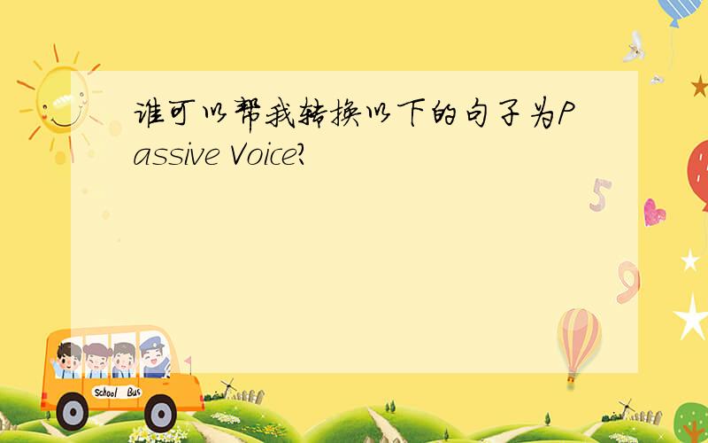 谁可以帮我转换以下的句子为Passive Voice?