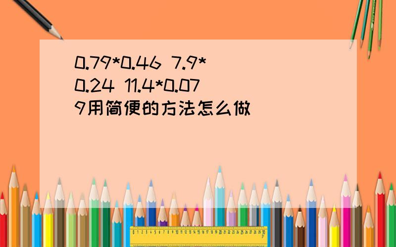 0.79*0.46 7.9*0.24 11.4*0.079用简便的方法怎么做