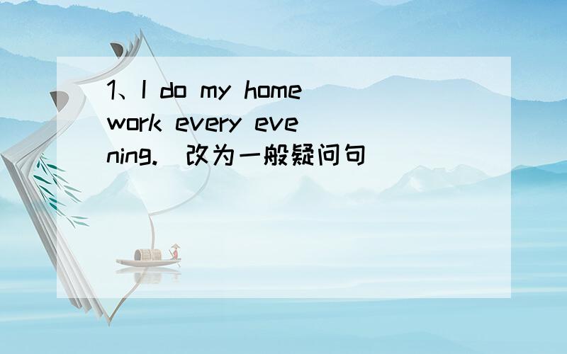 1、I do my homework every evening.（改为一般疑问句）