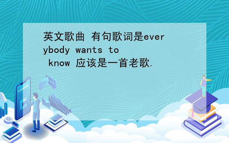 英文歌曲 有句歌词是everybody wants to know 应该是一首老歌.