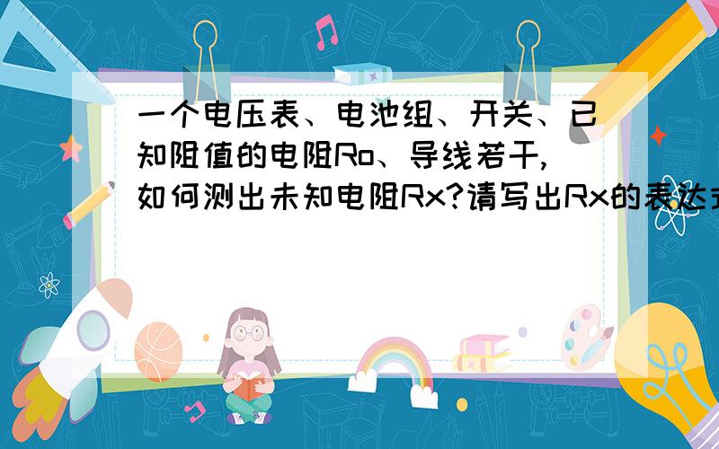 一个电压表、电池组、开关、已知阻值的电阻Ro、导线若干,如何测出未知电阻Rx?请写出Rx的表达式.