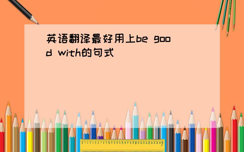 英语翻译最好用上be good with的句式