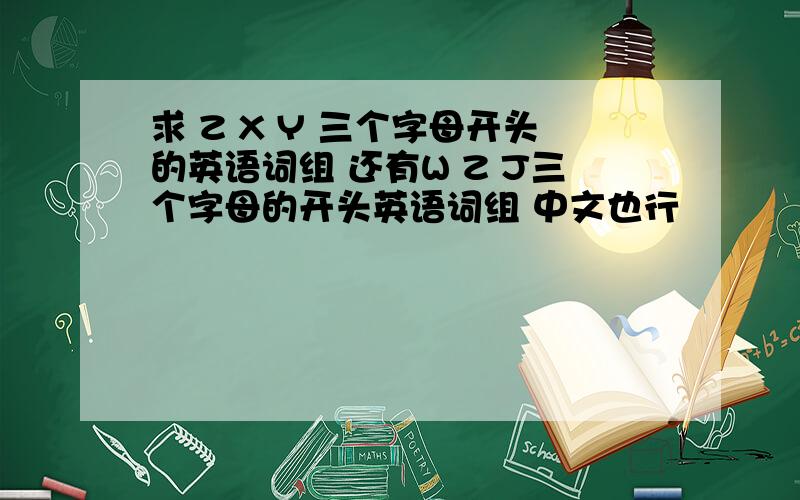 求 Z X Y 三个字母开头的英语词组 还有W Z J三个字母的开头英语词组 中文也行