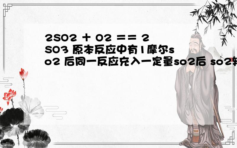 2SO2 ＋ O2 ＝＝ 2SO3 原本反应中有1摩尔so2 后同一反应充入一定量so2后 so2转化率比先前降低