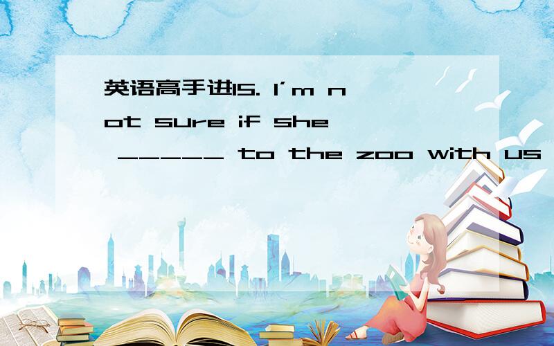 英语高手进15. I’m not sure if she _____ to the zoo with us tomorr