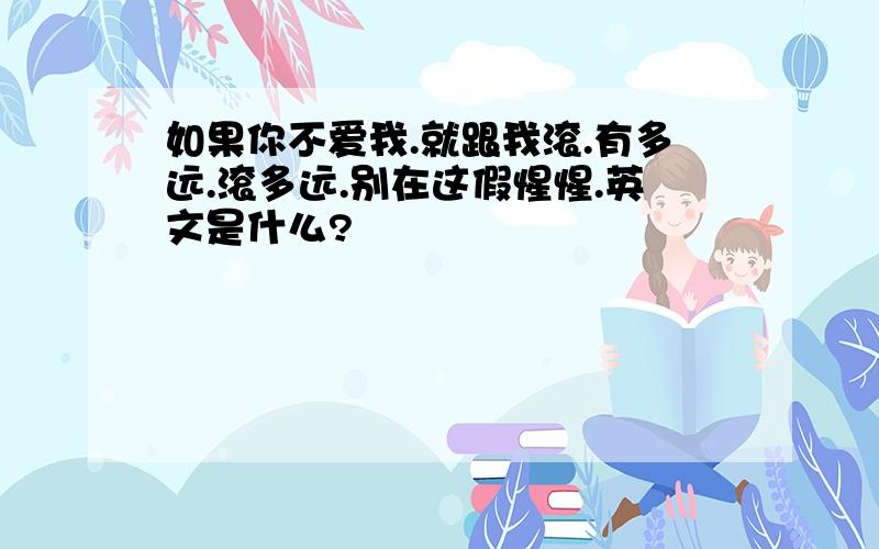 如果你不爱我.就跟我滚.有多远.滚多远.别在这假惺惺.英文是什么?