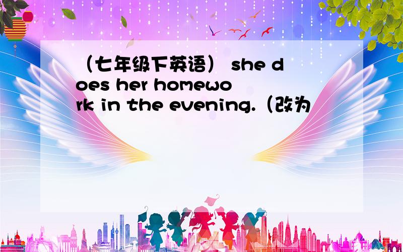 （七年级下英语） she does her homework in the evening.（改为