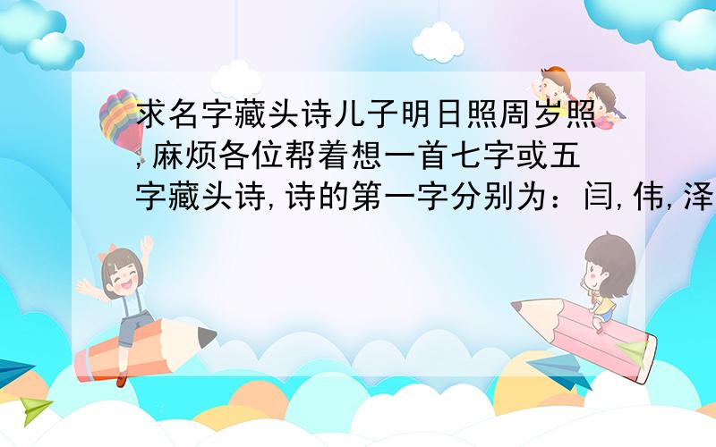 求名字藏头诗儿子明日照周岁照,麻烦各位帮着想一首七字或五字藏头诗,诗的第一字分别为：闫,伟,泽,三,岁,了,谢谢各位.