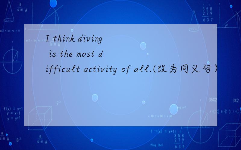 I think diving is the most difficult activity of all.(改为同义句）