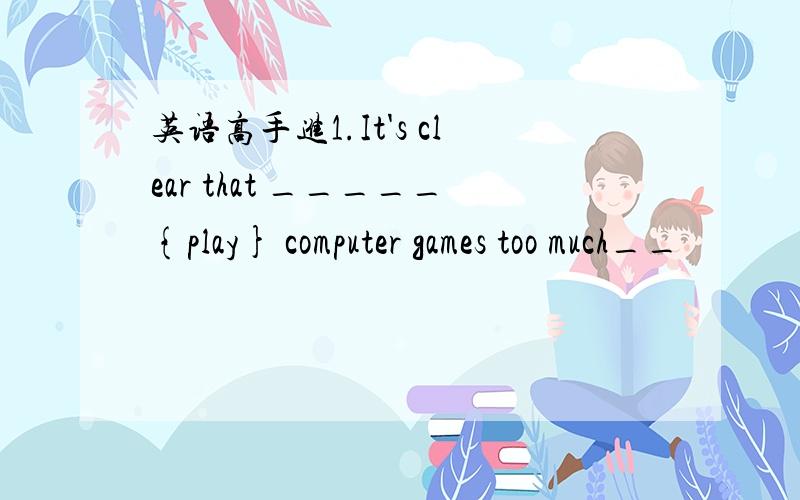 英语高手进1.It's clear that _____{play} computer games too much__