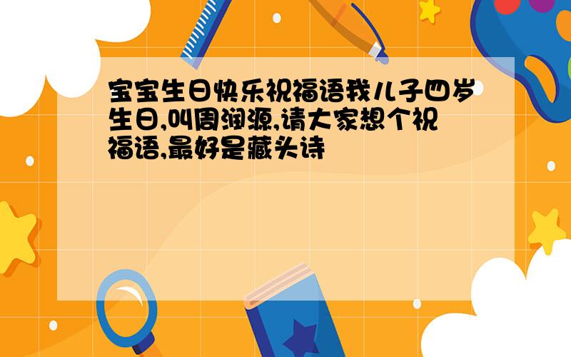 宝宝生日快乐祝福语我儿子四岁生日,叫周润源,请大家想个祝福语,最好是藏头诗