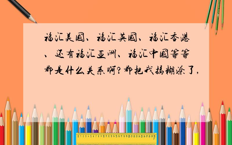 福汇美国、福汇英国、福汇香港、还有福汇亚洲、福汇中国等等都是什么关系啊?都把我搞糊涂了,