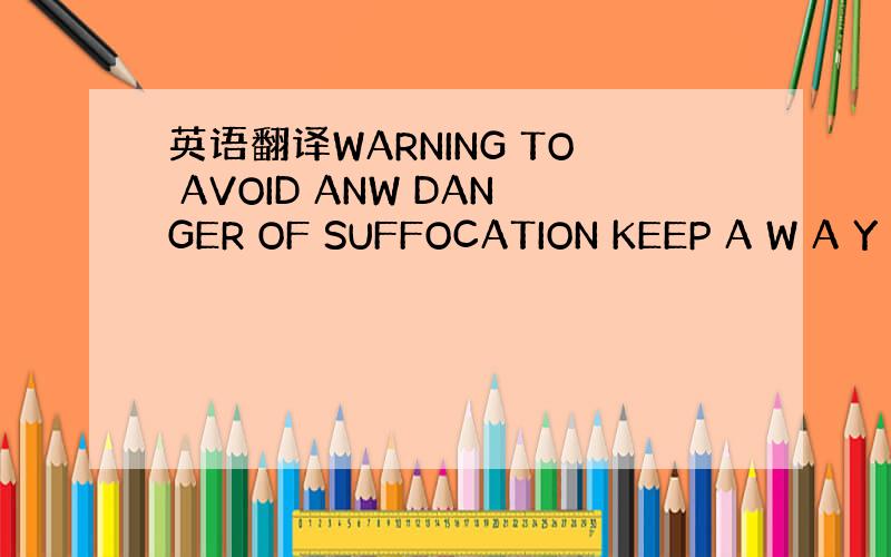 英语翻译WARNING TO AVOID ANW DANGER OF SUFFOCATION KEEP A W A Y