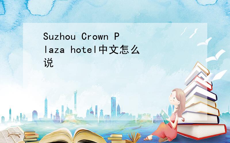 Suzhou Crown Plaza hotel中文怎么说