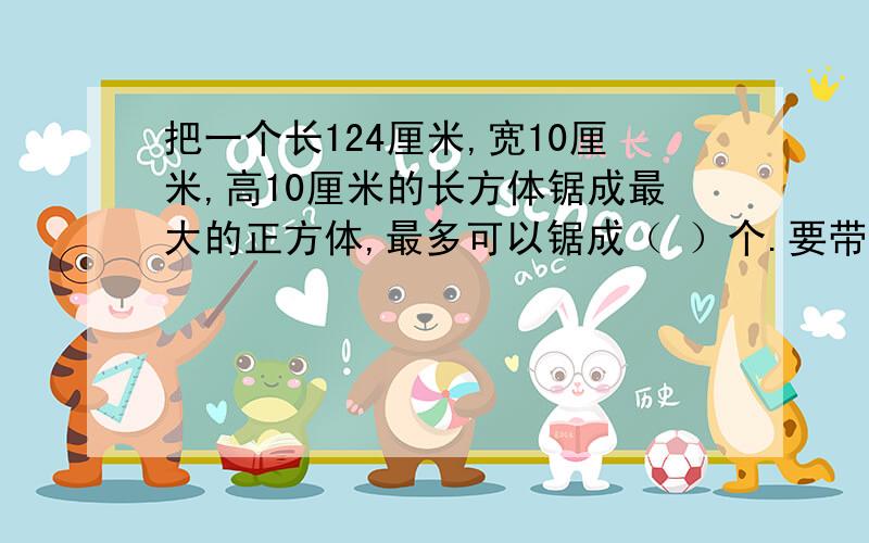 把一个长124厘米,宽10厘米,高10厘米的长方体锯成最大的正方体,最多可以锯成（ ）个.要带单位,