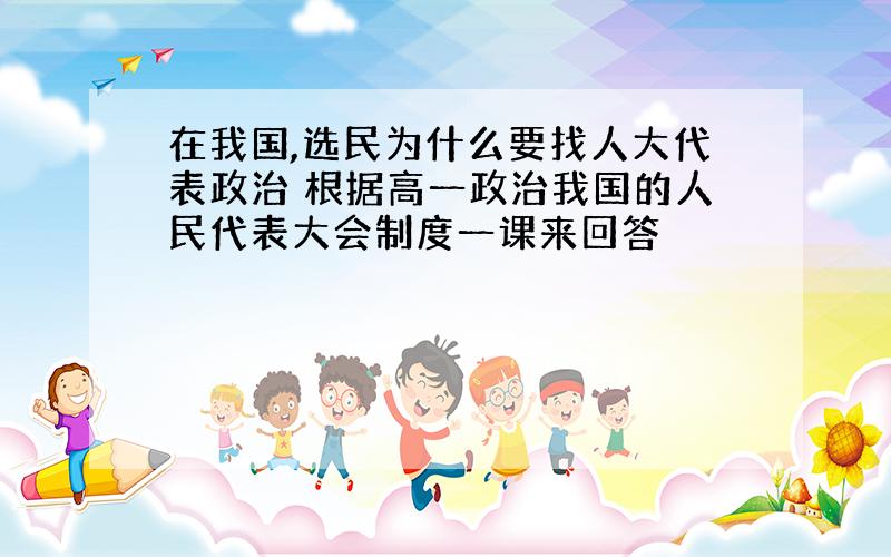 在我国,选民为什么要找人大代表政治 根据高一政治我国的人民代表大会制度一课来回答