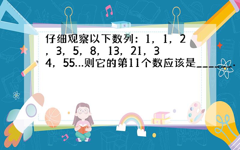 仔细观察以下数列：1，1，2，3，5，8，13，21，34，55…则它的第11个数应该是______．