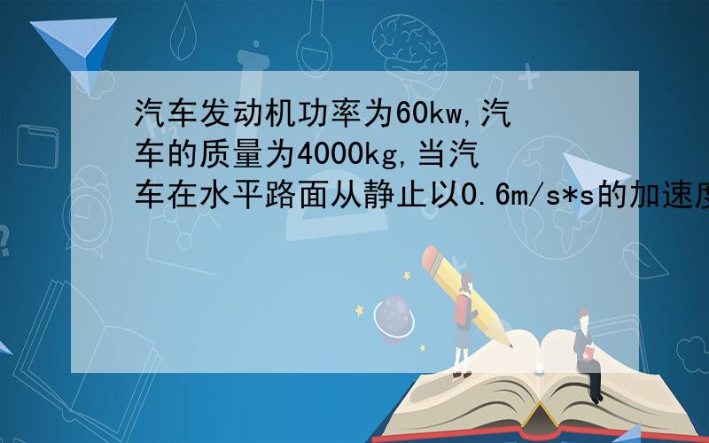 汽车发动机功率为60kw,汽车的质量为4000kg,当汽车在水平路面从静止以0.6m/s*s的加速度做匀加速直线运动