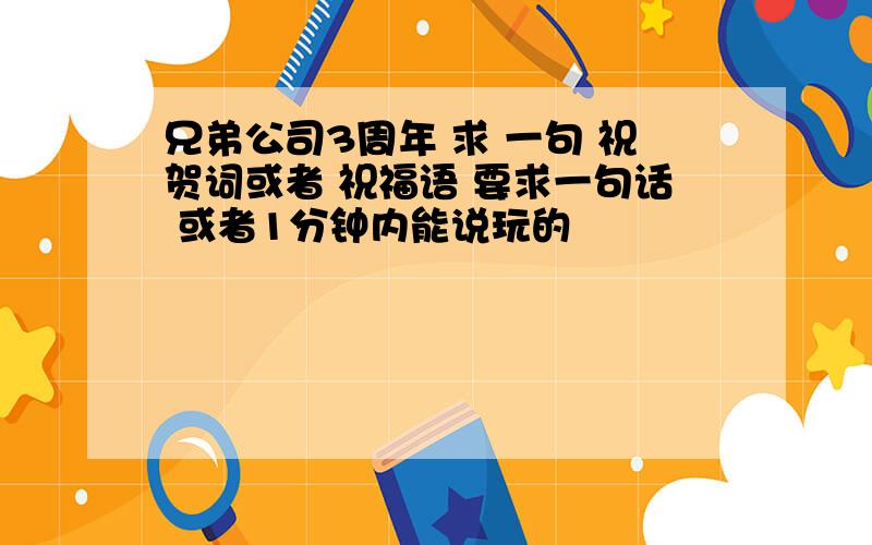 兄弟公司3周年 求 一句 祝贺词或者 祝福语 要求一句话 或者1分钟内能说玩的