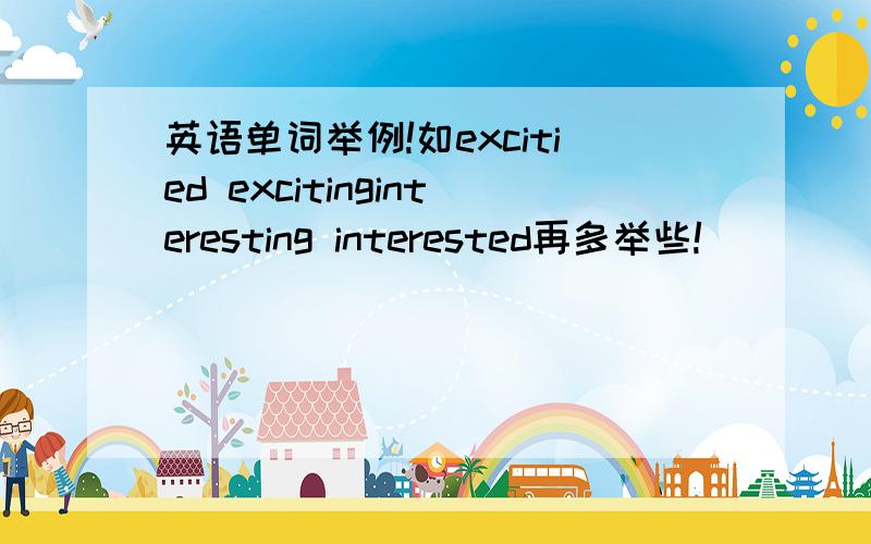 英语单词举例!如excitied excitinginteresting interested再多举些!