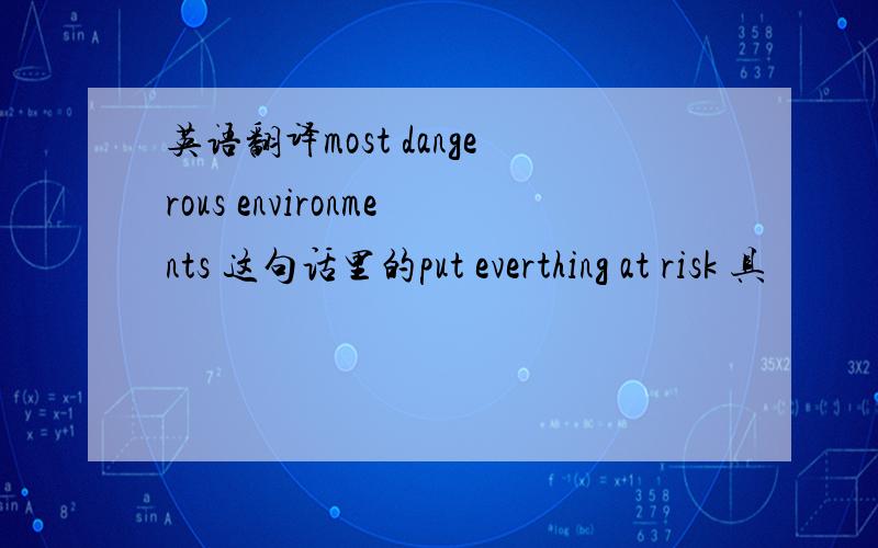 英语翻译most dangerous environments 这句话里的put everthing at risk 具