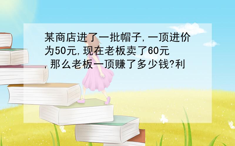 某商店进了一批帽子,一顶进价为50元,现在老板卖了60元,那么老板一顶赚了多少钱?利