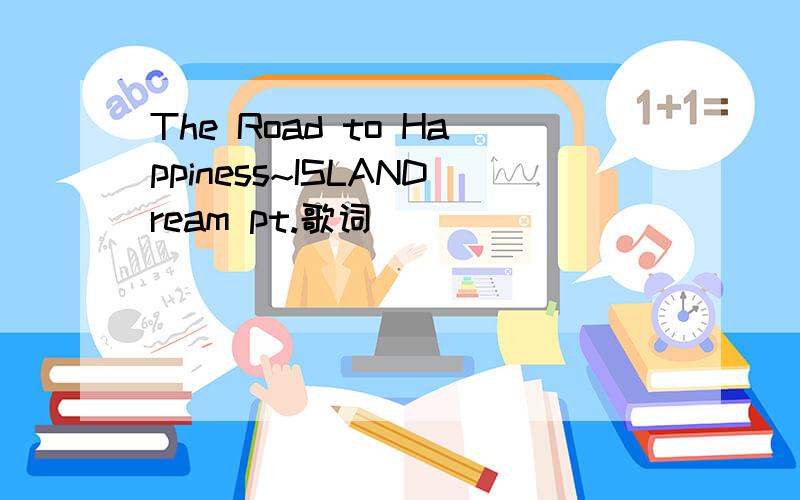 The Road to Happiness~ISLANDream pt.歌词