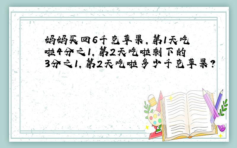 妈妈买回6千克苹果,第1天吃啦4分之1,第2天吃啦剩下的3分之1,第2天吃啦多少千克苹果?