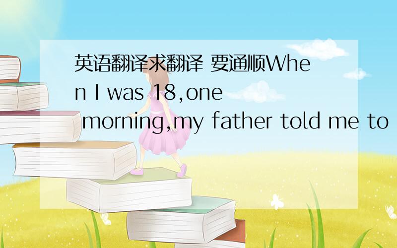 英语翻译求翻译 要通顺When I was 18,one morning,my father told me to dr