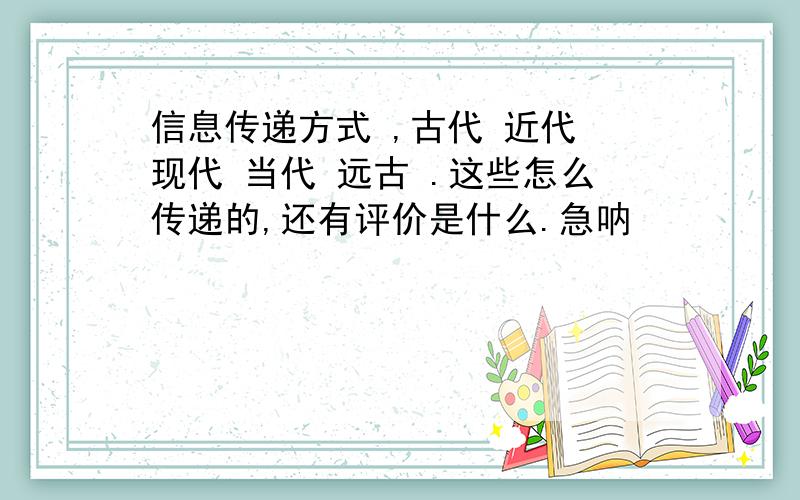 信息传递方式 ,古代 近代 现代 当代 远古 .这些怎么传递的,还有评价是什么.急呐