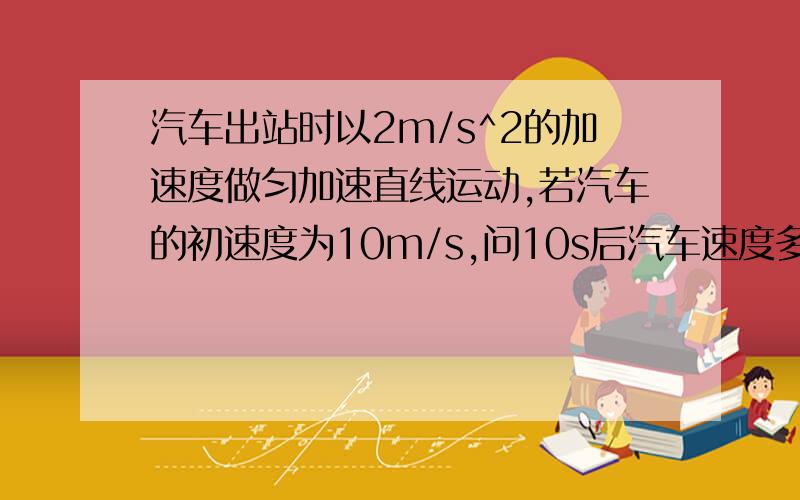 汽车出站时以2m/s^2的加速度做匀加速直线运动,若汽车的初速度为10m/s,问10s后汽车速度多大?