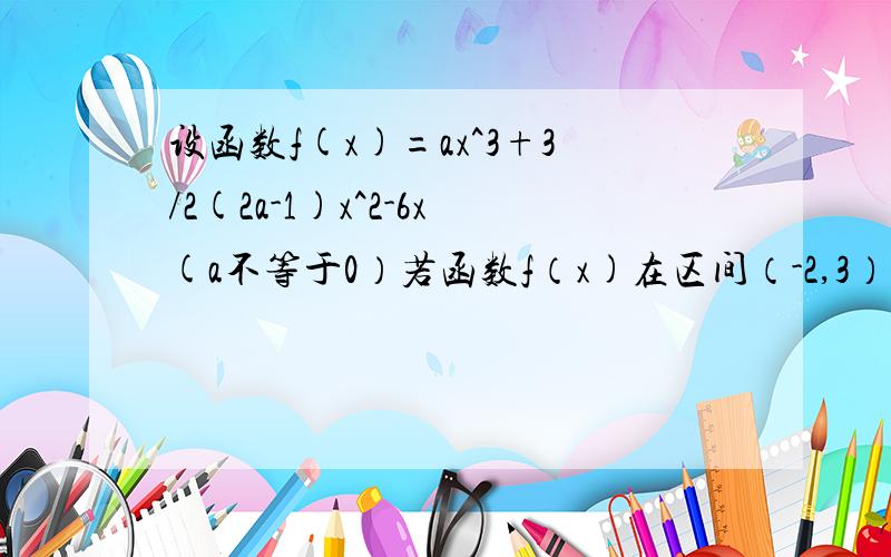 设函数f(x)=ax^3+3/2(2a-1)x^2-6x(a不等于0）若函数f（x)在区间（-2,3）上是单调函数,试求