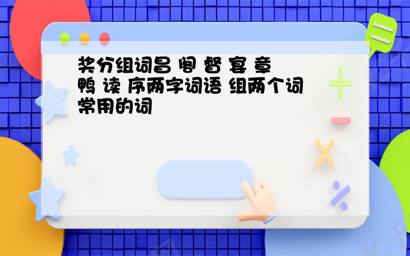 奖分组词昌 阁 督 宴 章 鸭 读 序两字词语 组两个词常用的词