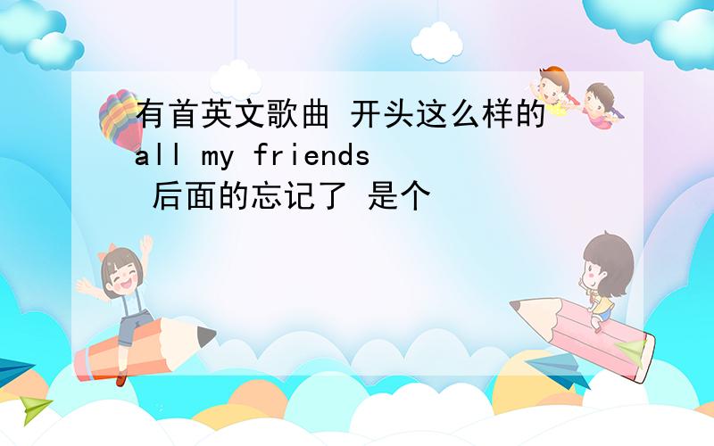 有首英文歌曲 开头这么样的 all my friends 后面的忘记了 是个