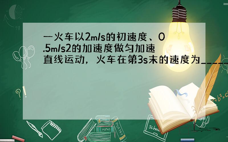 一火车以2m/s的初速度、0.5m/s2的加速度做匀加速直线运动，火车在第3s末的速度为______m/s，在前4s的平