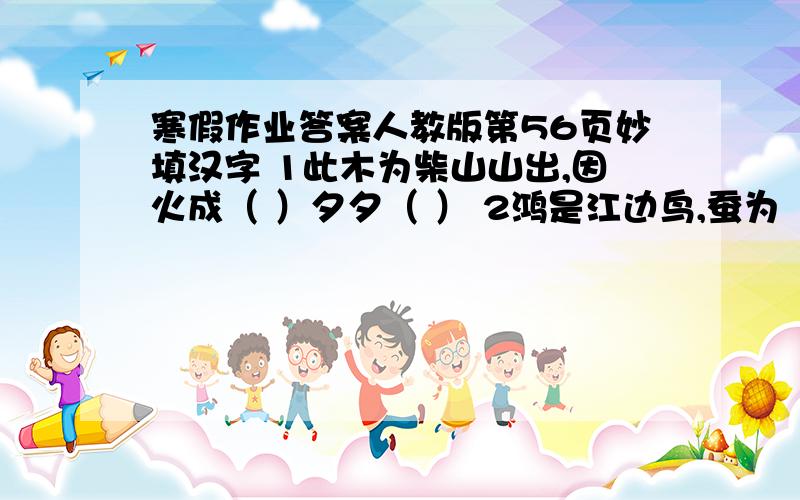 寒假作业答案人教版第56页妙填汉字 1此木为柴山山出,因火成（ ）夕夕（ ） 2鸿是江边鸟,蚕为（ ）